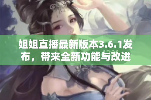 姐姐直播最新版本3.6.1發(fā)布，帶來(lái)全新功能與改進(jìn)