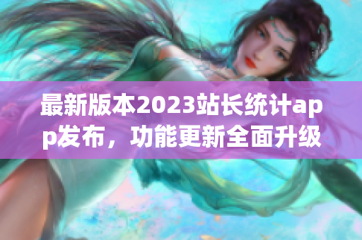 最新版本2023站長統(tǒng)計(jì)app發(fā)布，功能更新全面升級(jí)