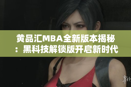 黃品匯MBA全新版本揭秘：黑科技解鎖版開(kāi)啟新時(shí)代管理智慧
