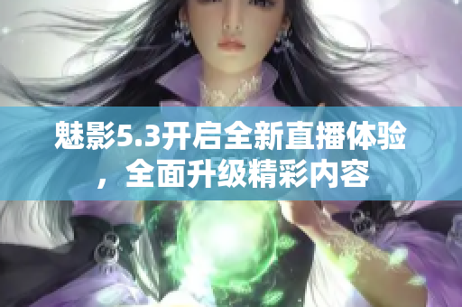 魅影5.3開啟全新直播體驗(yàn)，全面升級(jí)精彩內(nèi)容