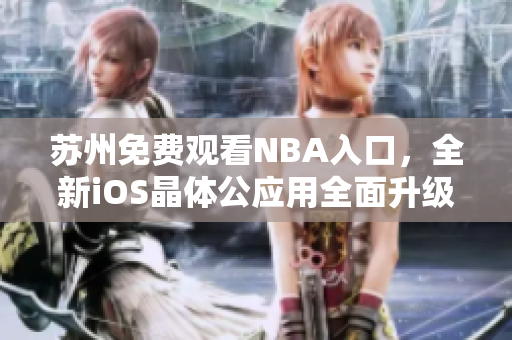 蘇州免費(fèi)觀看NBA入口，全新iOS晶體公應(yīng)用全面升級(jí)