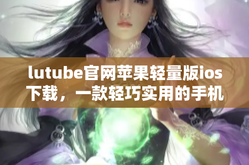 lutube官網(wǎng)蘋果輕量版ios下載，一款輕巧實(shí)用的手機(jī)APP