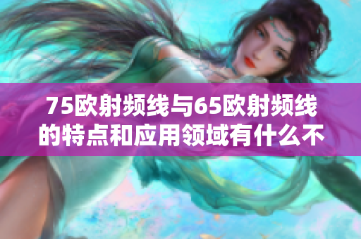75歐射頻線與65歐射頻線的特點和應(yīng)用領(lǐng)域有什么不同？
