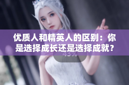 優(yōu)質(zhì)人和精英人的區(qū)別：你是選擇成長還是選擇成就？