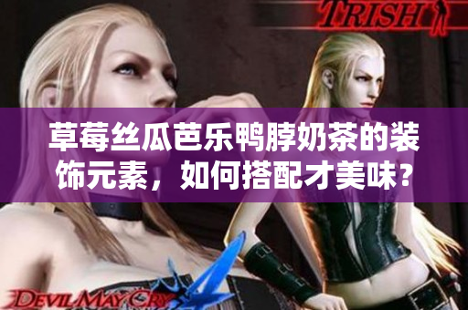 草莓絲瓜芭樂鴨脖奶茶的裝飾元素，如何搭配才美味？