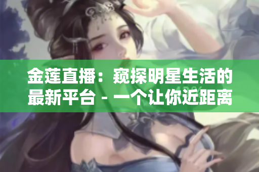 金蓮直播：窺探明星生活的最新平臺 - 一個讓你近距離了解明星私生活的直播平臺