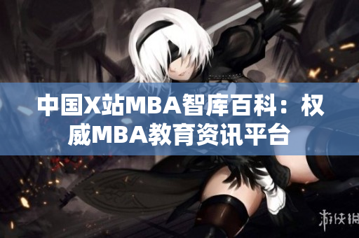 中國(guó)X站MBA智庫(kù)百科：權(quán)威MBA教育資訊平臺(tái)