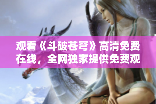 觀看《斗破蒼穹》高清免費(fèi)在線，全網(wǎng)獨(dú)家提供免費(fèi)觀看紅桃電視劇，精彩不容錯(cuò)過(guò)