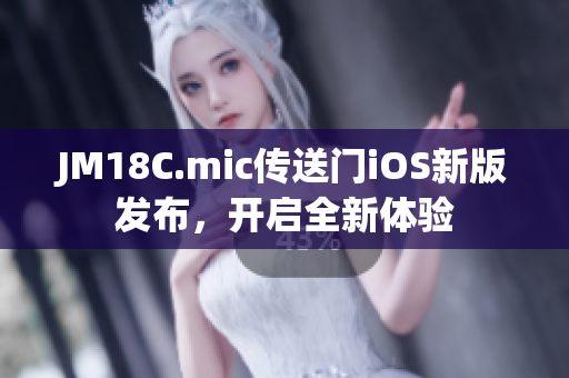 JM18C.mic傳送門iOS新版發(fā)布，開(kāi)啟全新體驗(yàn)