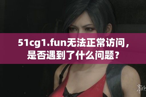 51cg1.fun無(wú)法正常訪問(wèn)，是否遇到了什么問(wèn)題？