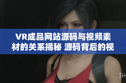 VR成品網(wǎng)站源碼與視頻素材的關系揭秘 源碼背后的視頻內(nèi)容真相揭秘