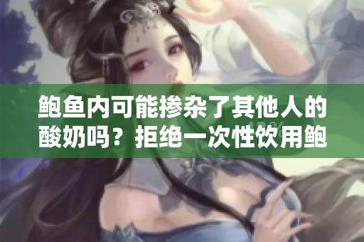 鮑魚內(nèi)可能摻雜了其他人的酸奶嗎？拒絕一次性飲用鮑魚的原因可能遠超你的想象