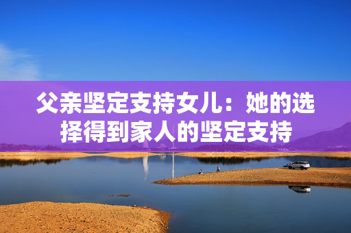 父親堅(jiān)定支持女兒：她的選擇得到家人的堅(jiān)定支持