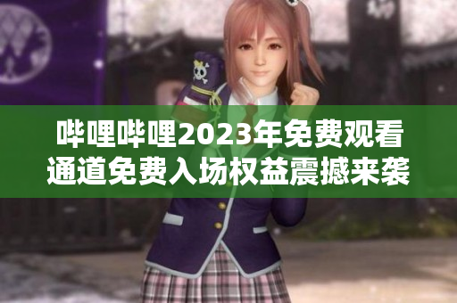 嗶哩嗶哩2023年免費觀看通道免費入場權(quán)益震撼來襲!