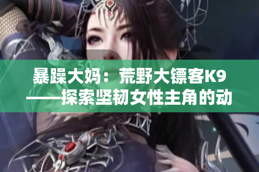 暴躁大媽：荒野大鏢客K9——探索堅(jiān)韌女性主角的動(dòng)作冒險(xiǎn)故事