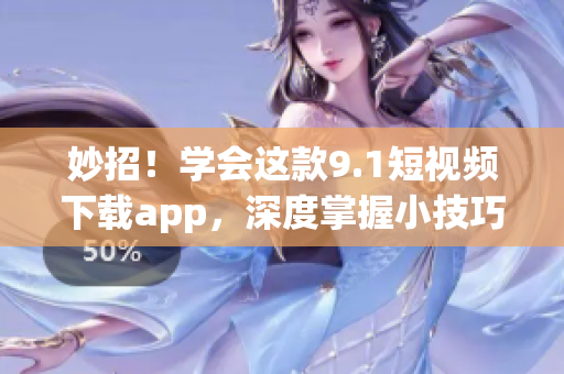 妙招！學(xué)會這款9.1短視頻下載app，深度掌握小技巧