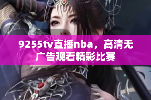 9255tv直播nba，高清無廣告觀看精彩比賽
