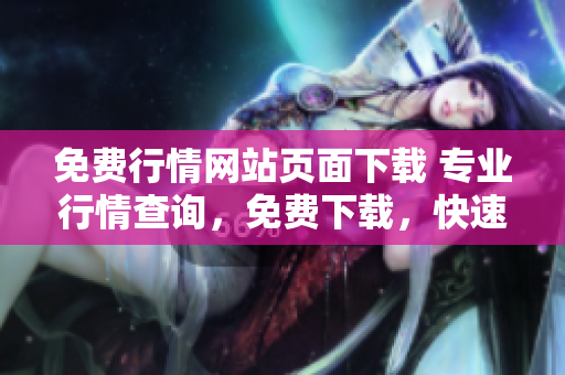 免費行情網站頁面下載 專業(yè)行情查詢，免費下載，快速精準查詢