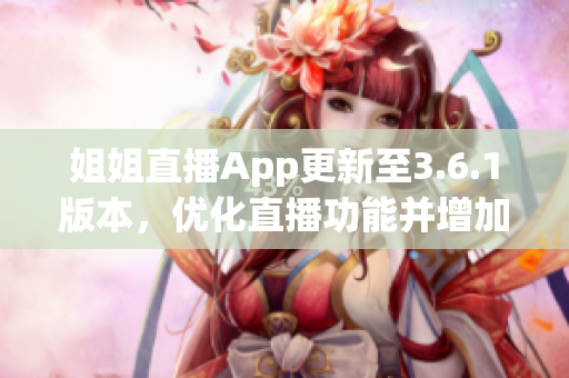 姐姐直播App更新至3.6.1版本，優(yōu)化直播功能并增加新特性