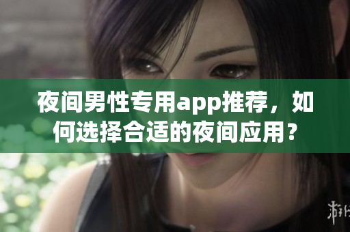 夜間男性專用app推薦，如何選擇合適的夜間應用？