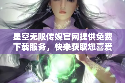 星空無限傳媒官網提供免費下載服務，快來獲取您喜愛的內容!