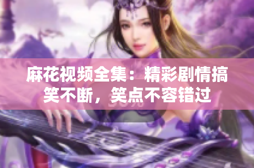 麻花視頻全集：精彩劇情搞笑不斷，笑點(diǎn)不容錯(cuò)過