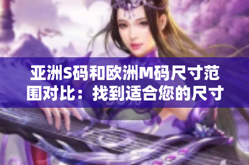 亞洲S碼和歐洲M碼尺寸范圍對(duì)比：找到適合您的尺寸大小