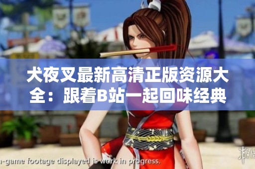 犬夜叉最新高清正版資源大全：跟著B站一起回味經(jīng)典！