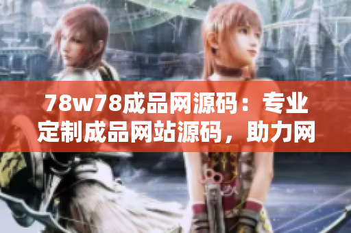 78w78成品網(wǎng)源碼：專業(yè)定制成品網(wǎng)站源碼，助力網(wǎng)站快速上線