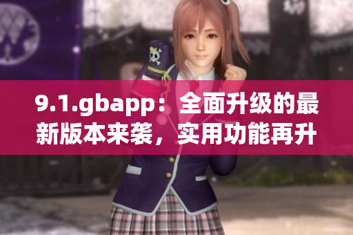 9.1.gbapp：全面升級(jí)的最新版本來襲，實(shí)用功能再升級(jí)