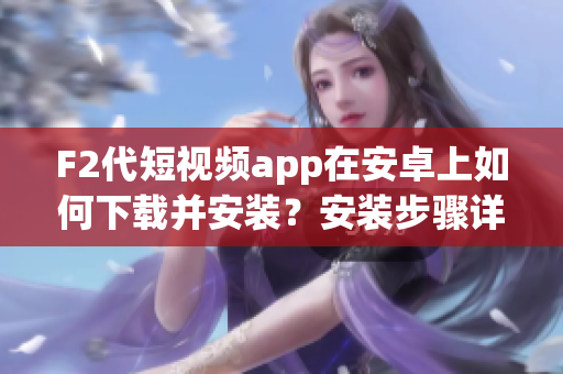 F2代短視頻app在安卓上如何下載并安裝？安裝步驟詳解