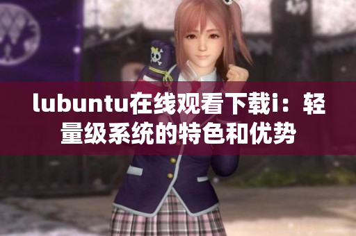 lubuntu在線觀看下載i：輕量級(jí)系統(tǒng)的特色和優(yōu)勢(shì)