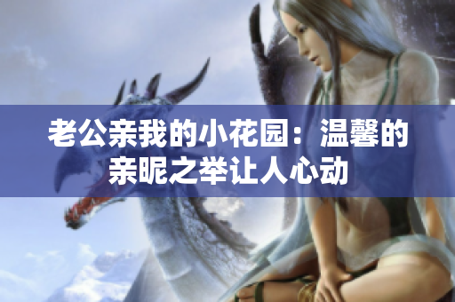 老公親我的小花園：溫馨的親昵之舉讓人心動(dòng)