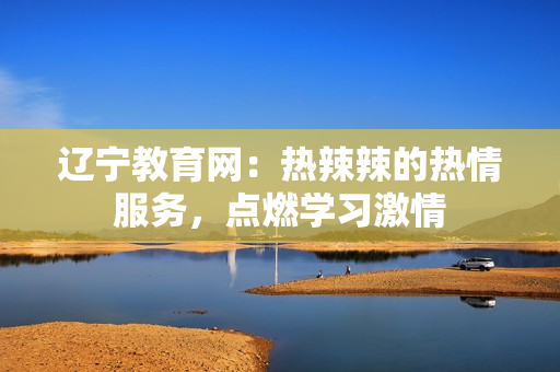 遼寧教育網(wǎng)：熱辣辣的熱情服務(wù)，點燃學(xué)習(xí)激情