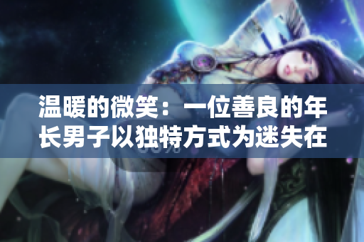溫暖的微笑：一位善良的年長(zhǎng)男子以獨(dú)特方式為迷失在旅途中的人提供幫助