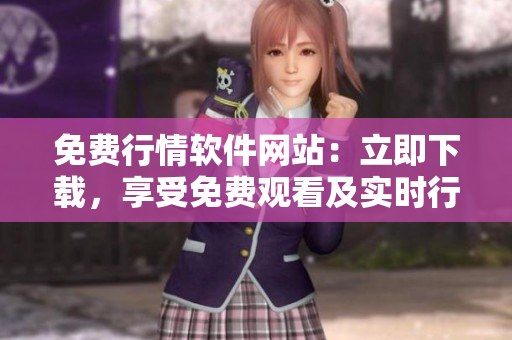 免費(fèi)行情軟件網(wǎng)站：立即下載，享受免費(fèi)觀看及實(shí)時(shí)行情更新