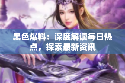 黑色爆料：深度解讀每日熱點，探索最新資訊