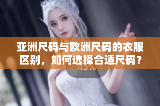 亞洲尺碼與歐洲尺碼的衣服區(qū)別，如何選擇合適尺碼？