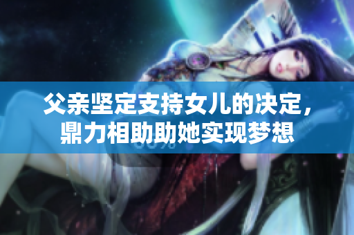 父親堅(jiān)定支持女兒的決定，鼎力相助助她實(shí)現(xiàn)夢想