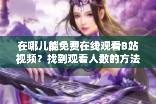 在哪兒能免費(fèi)在線觀看B站視頻？找到觀看人數(shù)的方法