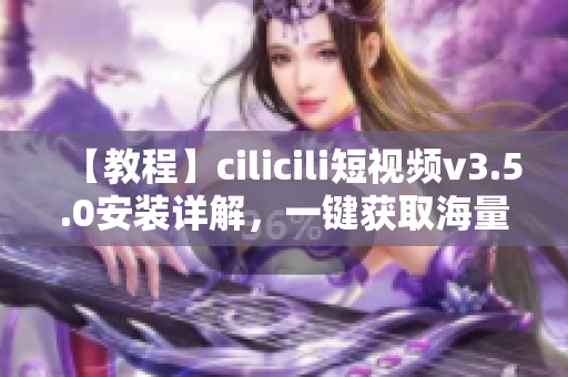 【教程】cilicili短視頻v3.5.0安裝詳解，一鍵獲取海量優(yōu)質(zhì)短視頻