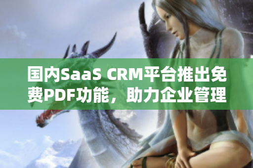 國內(nèi)SaaS CRM平臺(tái)推出免費(fèi)PDF功能，助力企業(yè)管理新升級