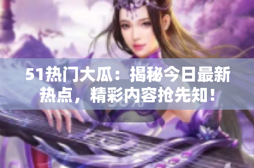 51熱門大瓜：揭秘今日最新熱點(diǎn)，精彩內(nèi)容搶先知！