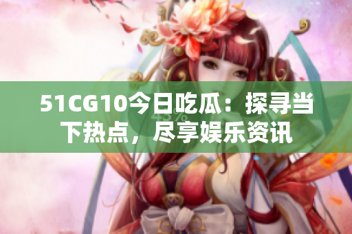 51CG10今日吃瓜：探尋當下熱點，盡享娛樂資訊
