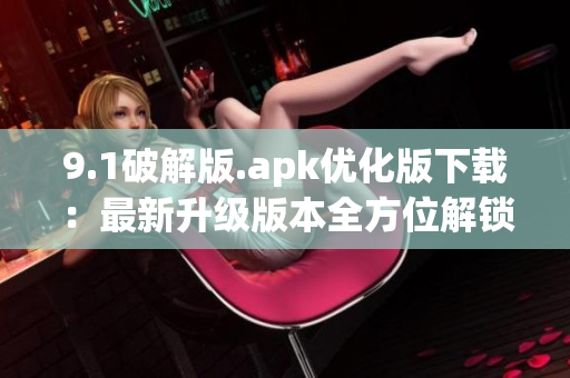 9.1破解版.apk優(yōu)化版下載：最新升級版本全方位解鎖