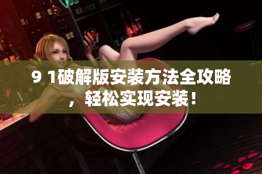 9 1破解版安裝方法全攻略，輕松實現(xiàn)安裝！