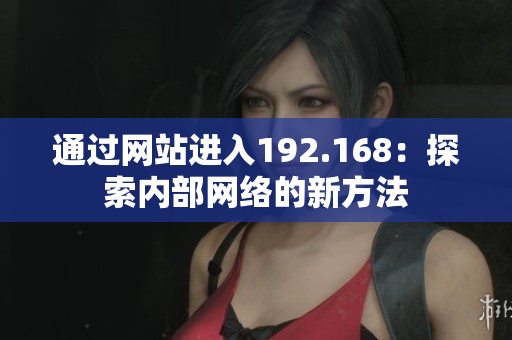 通過網(wǎng)站進入192.168：探索內(nèi)部網(wǎng)絡(luò)的新方法