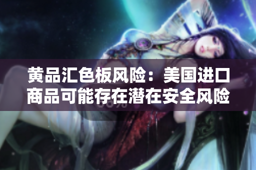 黃品匯色板風險：美國進口商品可能存在潛在安全風險