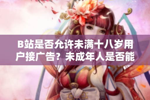 B站是否允許未滿十八歲用戶接廣告？未成年人是否能在B站參與廣告合作？