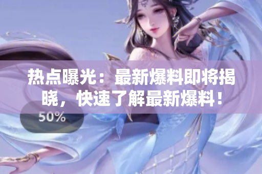 熱點曝光：最新爆料即將揭曉，快速了解最新爆料！
